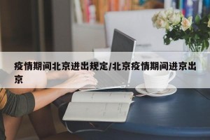疫情期间北京进出规定/北京疫情期间进京出京
