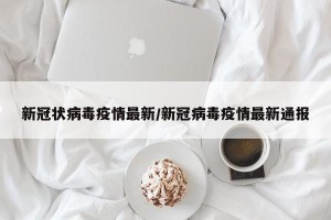 新冠状病毒疫情最新/新冠病毒疫情最新通报