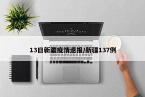 13日新疆疫情速报/新疆137例