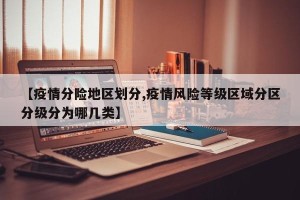 【疫情分险地区划分,疫情风险等级区域分区分级分为哪几类】