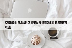 疫情解封风险地区查询/疫情解封消息哪里可以查