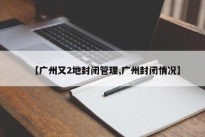 【广州又2地封闭管理,广州封闭情况】