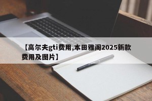 【高尔夫gti费用,本田雅阁2025新款费用及图片】