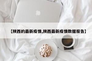 【陕西的最新疫情,陕西最新疫情数据报告】