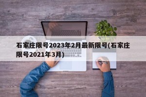 石家庄限号2023年2月最新限号(石家庄限号2021年3月)