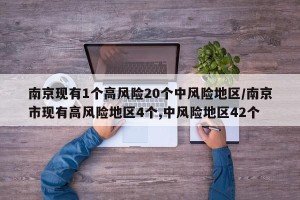 南京现有1个高风险20个中风险地区/南京市现有高风险地区4个,中风险地区42个