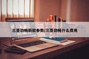 三菱劲畅新款参数/三菱劲畅什么费用
