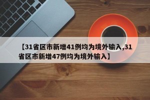 【31省区市新增41例均为境外输入,31省区市新增47例均为境外输入】