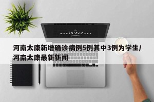 河南太康新增确诊病例5例其中3例为学生/河南太康最新新闻