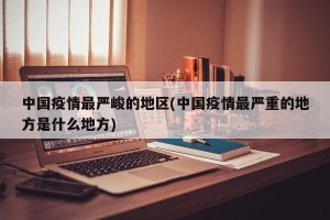 中国疫情最严峻的地区(中国疫情最严重的地方是什么地方)