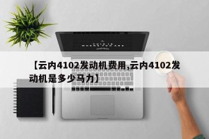 【云内4102发动机费用,云内4102发动机是多少马力】