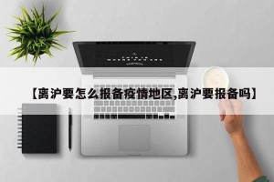 【离沪要怎么报备疫情地区,离沪要报备吗】