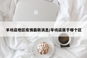 羊坊店地区疫情最新消息/羊坊店属于哪个区