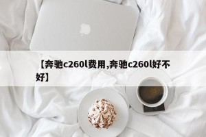 【奔驰c260l费用,奔驰c260l好不好】