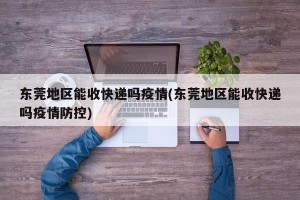 东莞地区能收快递吗疫情(东莞地区能收快递吗疫情防控)