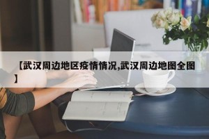 【武汉周边地区疫情情况,武汉周边地图全图】