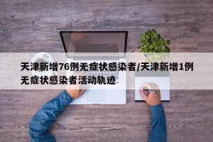 天津新增76例无症状感染者/天津新增1例无症状感染者活动轨迹