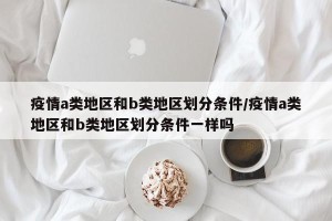 疫情a类地区和b类地区划分条件/疫情a类地区和b类地区划分条件一样吗