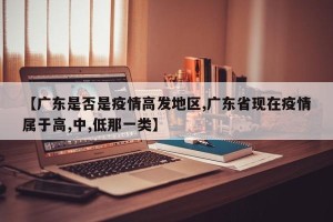 【广东是否是疫情高发地区,广东省现在疫情属于高,中,低那一类】