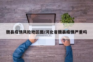 魏县疫情风险地区图/河北省魏县疫情严重吗