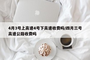 4月3号上高速4号下高速收费吗/四月三号高速公路收费吗