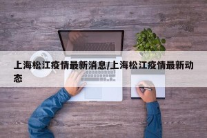 上海松江疫情最新消息/上海松江疫情最新动态