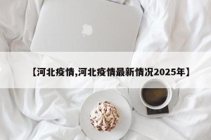 【河北疫情,河北疫情最新情况2025年】