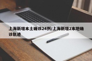 上海新增本土确诊24例/上海新增2本地确诊轨迹