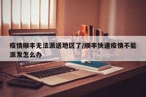 疫情顺丰无法派送地区了/顺丰快递疫情不能派发怎么办