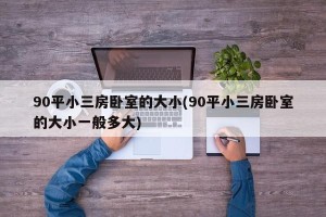 90平小三房卧室的大小(90平小三房卧室的大小一般多大)