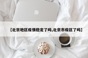 【北京地区疫情稳定了吗,北京市疫区了吗】