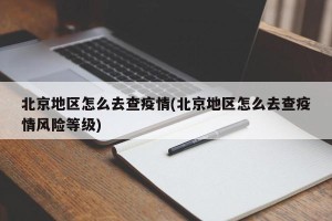 北京地区怎么去查疫情(北京地区怎么去查疫情风险等级)