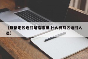 【疫情地区返回是指哪里,什么算疫区返回人员】