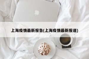上海疫情最新报告(上海疫情最新报道)