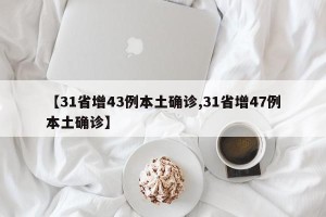 【31省增43例本土确诊,31省增47例本土确诊】
