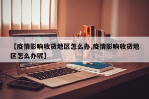 【疫情影响收货地区怎么办,疫情影响收货地区怎么办呢】