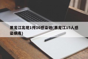 黑龙江出现1传10感染链(黑龙江15人感染病毒)